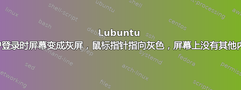 Lubuntu 帐户登录时屏幕变成灰屏，鼠标指针指向灰色，屏幕上没有其他内容