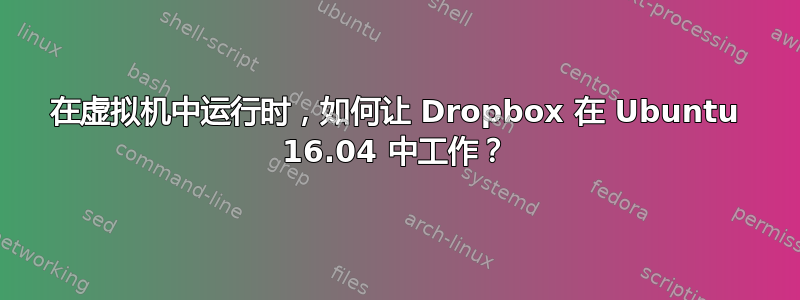 在虚拟机中运行时，如何让 Dropbox 在 Ubuntu 16.04 中工作？