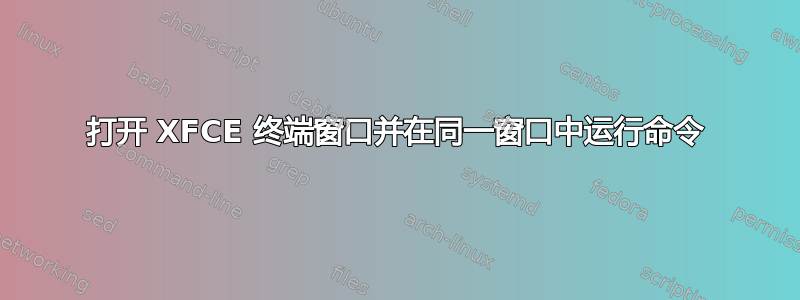 打开 XFCE 终端窗口并在同一窗口中运行命令