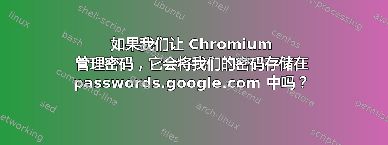 如果我们让 Chromium 管理密码，它会将我们的密码存储在 passwords.google.com 中吗？