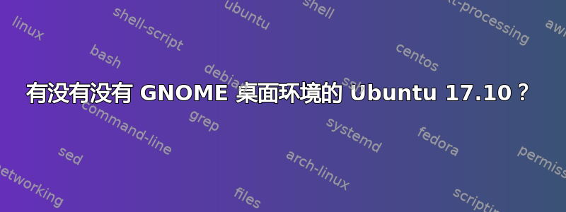 有没有没有 GNOME 桌面环境的 Ubuntu 17.10？