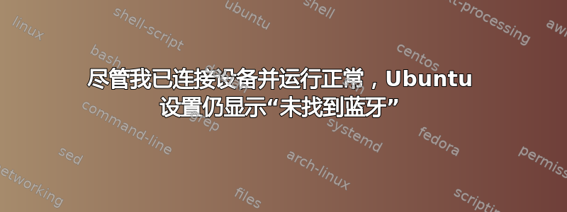 尽管我已连接设备并运行正常，Ubuntu 设置仍显示“未找到蓝牙”