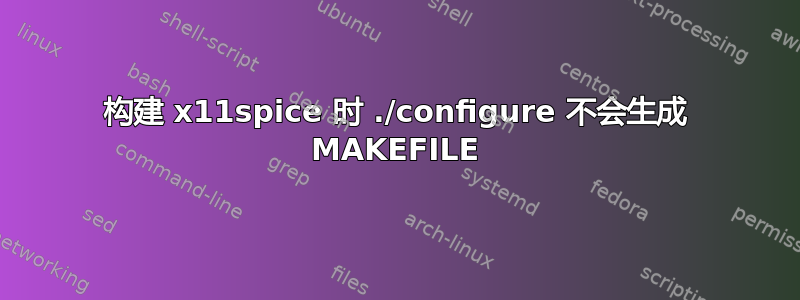 构建 x11spice 时 ./configure 不会生成 MAKEFILE