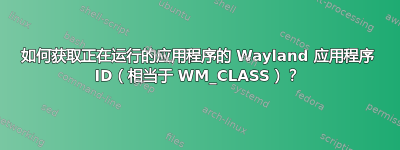 如何获取正在运行的应用程序的 Wayland 应用程序 ID（相当于 WM_CLASS）？