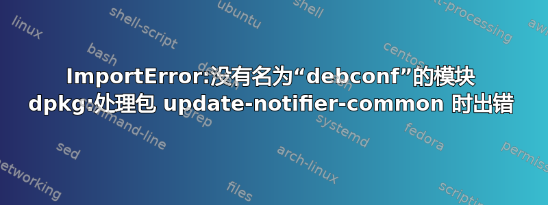 ImportError:没有名为“debconf”的模块 dpkg:处理包 update-notifier-common 时出错