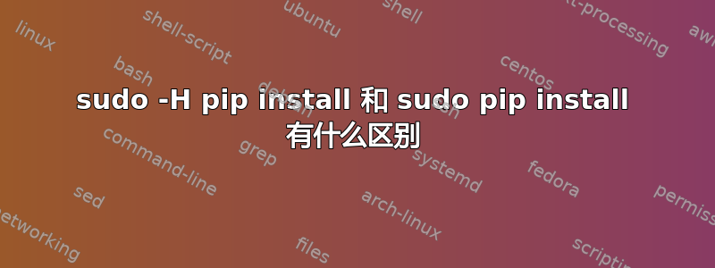 sudo -H pip install 和 sudo pip install 有什么区别