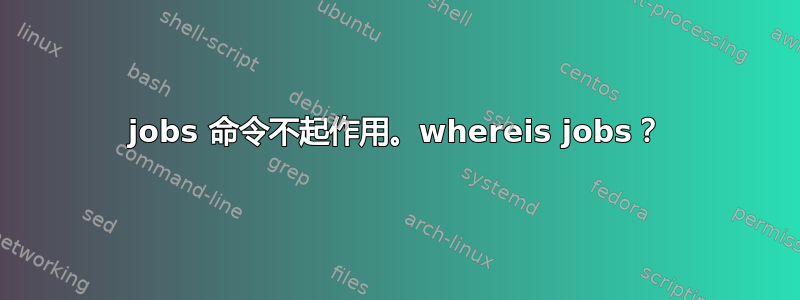 jobs 命令不起作用。whereis jobs？