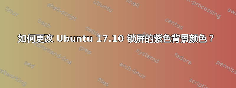 如何更改 Ubuntu 17.10 锁屏的紫色背景颜色？