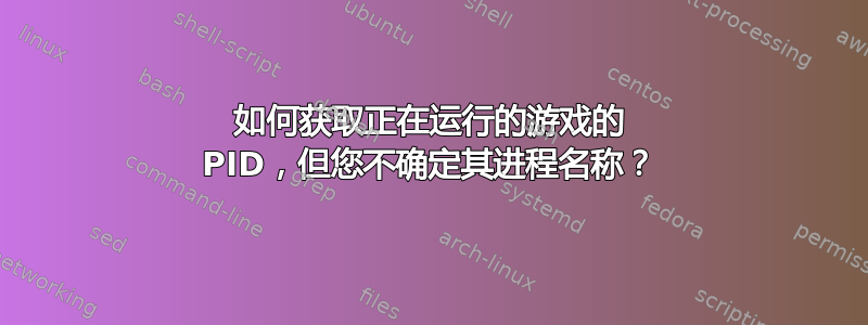 如何获取正在运行的游戏的 PID，但您不确定其进程名称？