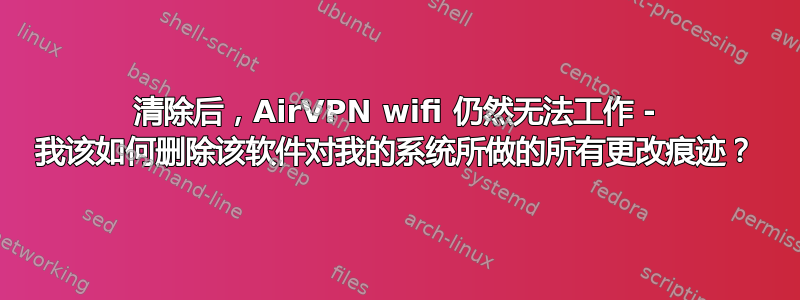 清除后，AirVPN wifi 仍然无法工作 - 我该如何删除该软件对我的系统所做的所有更改痕迹？
