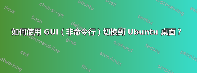 如何使用 GUI（非命令行）切换到 Ubuntu 桌面？