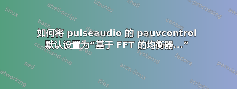 如何将 pulseaudio 的 pauvcontrol 默认设置为“基于 FFT 的均衡器...”