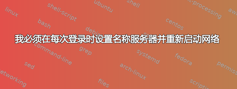 我必须在每次登录时设置名称服务器并重新启动网络