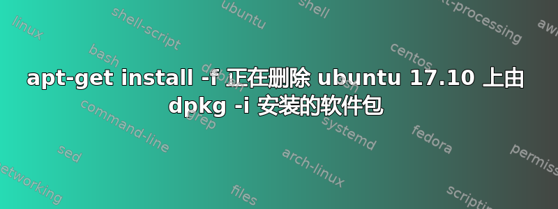 apt-get install -f 正在删除 ubuntu 17.10 上由 dpkg -i 安装的软件包