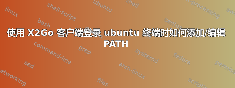 使用 X2Go 客户端登录 ubuntu 终端时如何添加/编辑 PATH