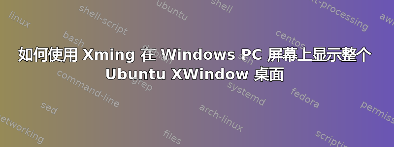 如何使用 Xming 在 Windows PC 屏幕上显示整个 Ubuntu XWindow 桌面