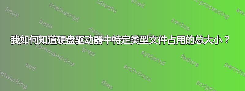 我如何知道硬盘驱动器中特定类型文件占用的总大小？