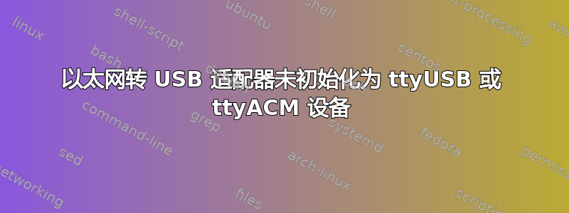 以太网转 USB 适配器未初始化为 ttyUSB 或 ttyACM 设备