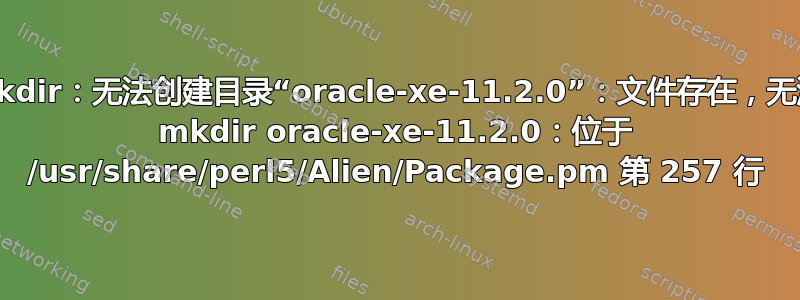 mkdir：无法创建目录“oracle-xe-11.2.0”：文件存在，无法 mkdir oracle-xe-11.2.0：位于 /usr/share/perl5/Alien/Package.pm 第 257 行