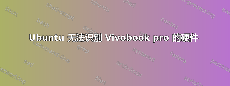 Ubuntu 无法识别 Vivobook pro 的硬件