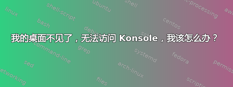 我的桌面不见了，无法访问 Konsole，我该怎么办？