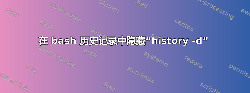 在 bash 历史记录中隐藏“history -d”