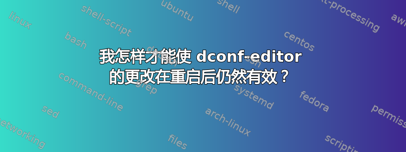 我怎样才能使 dconf-editor 的更改在重启后仍然有效？