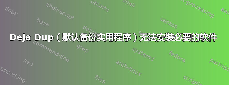 Deja Dup（默认备份实用程序）无法安装必要的软件