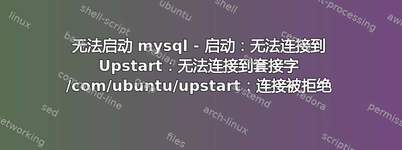 无法启动 mysql - 启动：无法连接到 Upstart：无法连接到套接字 /com/ubuntu/upstart：连接被拒绝