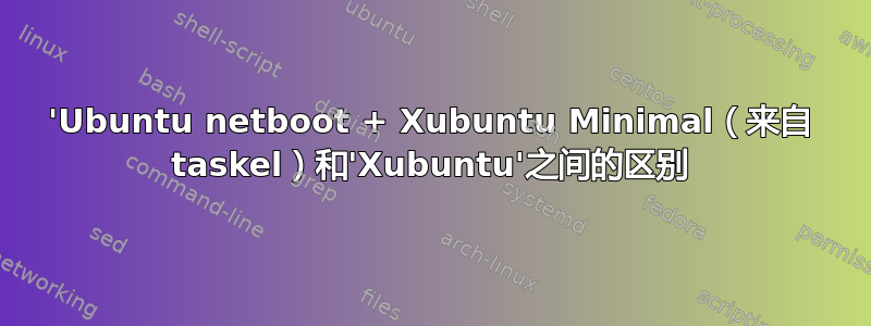 'Ubuntu netboot + Xubuntu Minimal（来自 taskel）和'Xubuntu'之间的区别