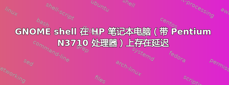 GNOME shell 在 HP 笔记本电脑（带 Pentium N3710 处理器）上存在延迟