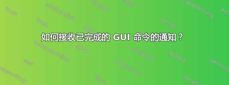 如何接收已完成的 GUI 命令的通知？