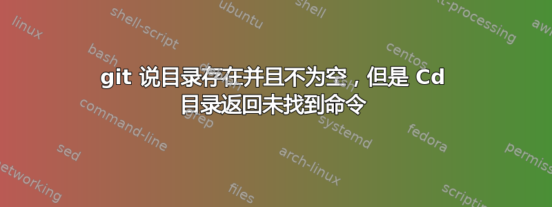 git 说目录存在并且不为空，但是 Cd 目录返回未找到命令