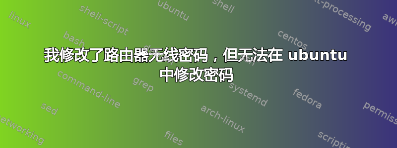 我修改了路由器无线密码，但无法在 ubuntu 中修改密码