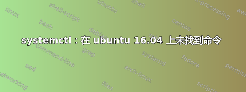 systemctl：在 ubuntu 16.04 上未找到命令