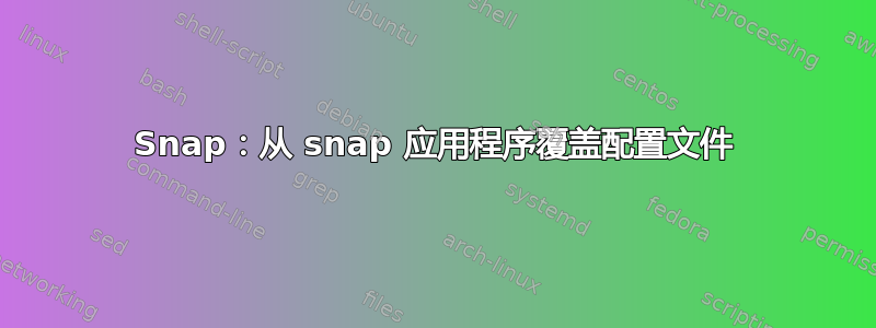 Snap：从 snap 应用程序覆盖配置文件