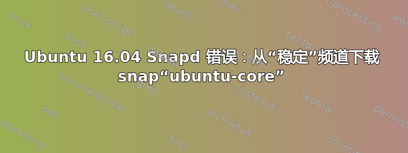 Ubuntu 16.04 Snapd 错误：从“稳定”频道下载 snap“ubuntu-core”