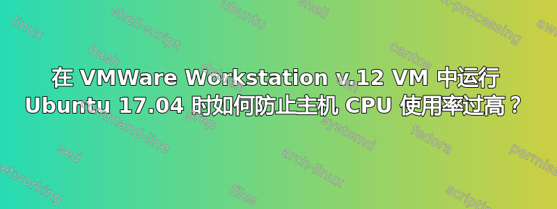 在 VMWare Workstation v.12 VM 中运行 Ubuntu 17.04 时如何防止主机 CPU 使用率过高？