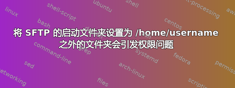 将 SFTP 的启动文件夹设置为 /home/username 之外的文件夹会引发权限问题