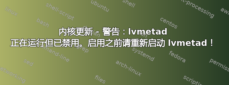 内核更新 - 警告：lvmetad 正在运行但已禁用。启用之前请重新启动 lvmetad！