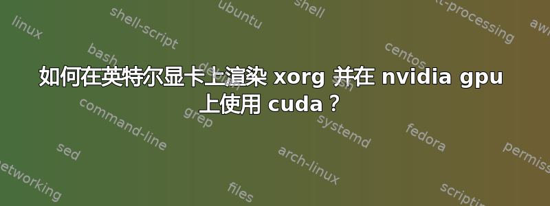 如何在英特尔显卡上渲染 xorg 并在 nvidia gpu 上使用 cuda？