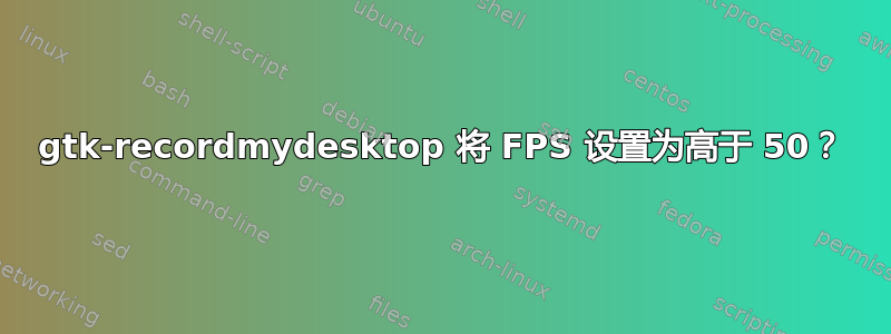 gtk-recordmydesktop 将 FPS 设置为高于 50？