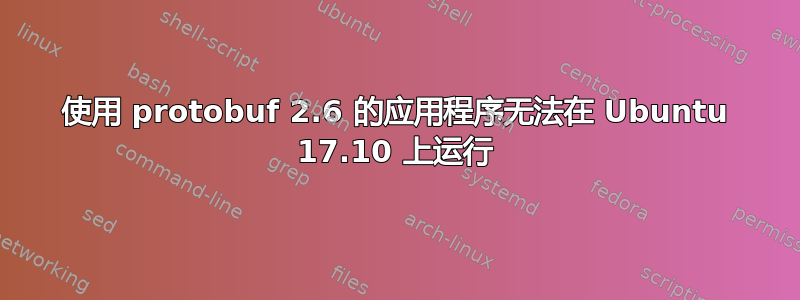 使用 protobuf 2.6 的应用程序无法在 Ubuntu 17.10 上运行