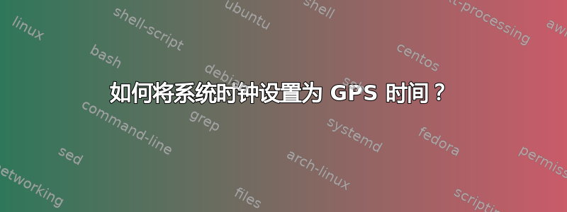 如何将系统时钟设置为 GPS 时间？