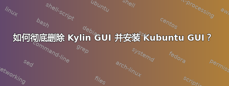 如何彻底删除 Kylin GUI 并安装 Kubuntu GUI？