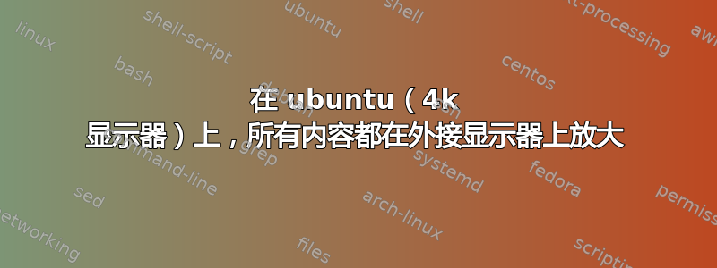 在 ubuntu（4k 显示器）上，所有内容都在外接显示器上放大