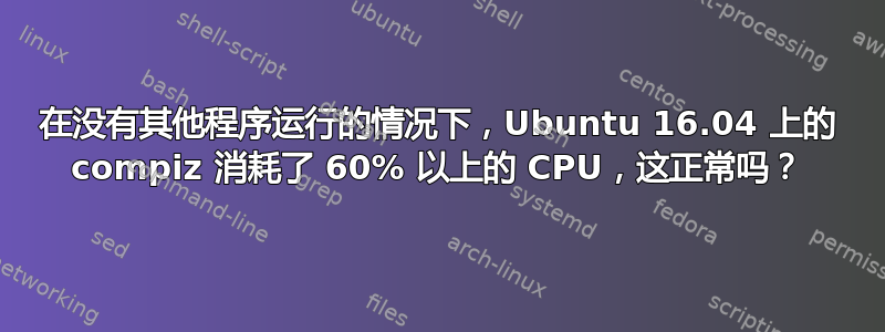 在没有其他程序运行的情况下，Ubuntu 16.04 上的 compiz 消耗了 60% 以上的 CPU，这正常吗？