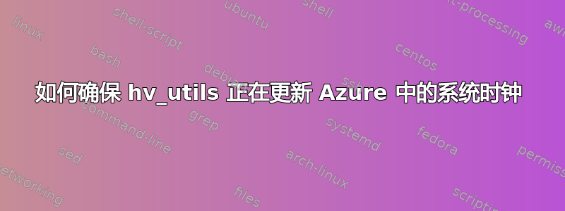 如何确保 hv_utils 正在更新 Azure 中的系统时钟