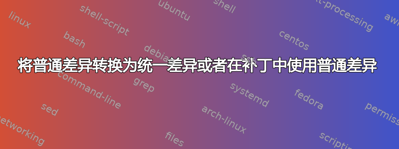 将普通差异转换为统一差异或者在补丁中使用普通差异