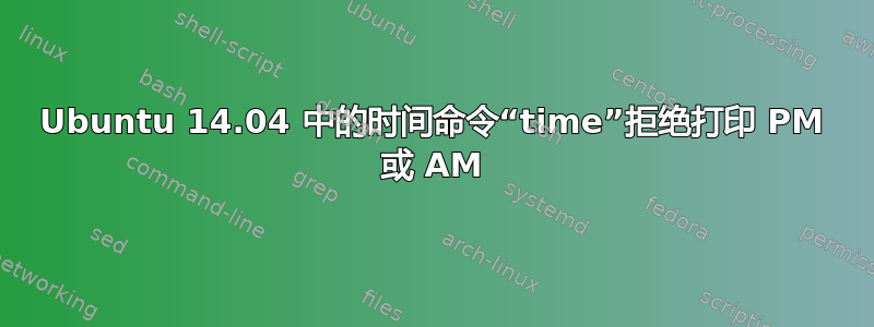 Ubuntu 14.04 中的时间命令“time”拒绝打印 PM 或 AM